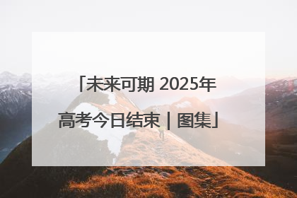 未来可期 2025年高考今日结束｜图集