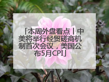 本周外盘看点丨中美将举行经贸磋商机制首次会议，美国公布5月CPI