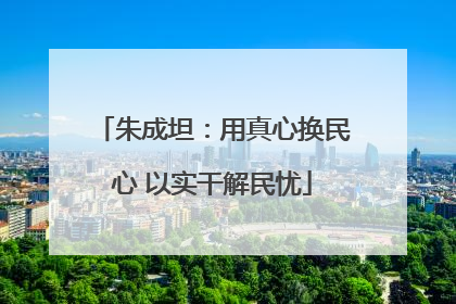 朱成坦：用真心换民心 以实干解民忧