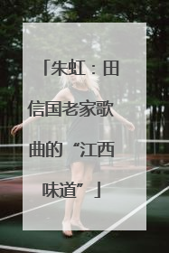 朱虹：田信国老家歌曲的“江西味道”