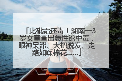 比砒霜还毒！湖南一3岁女童查出急性铊中毒，眼神呆滞、大把脱发、走路如踩棉花……