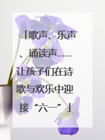 歌声、乐声、诵读声……让孩子们在诗歌与欢乐中迎接“六一”