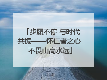 步履不停 与时代共振——怀仁者之心 不畏山高水远