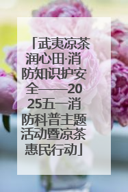 武夷凉茶润心田·消防知识护安全——2025五一消防科普主题活动暨凉茶惠民行动