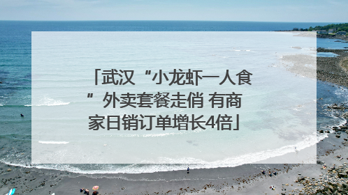 武汉“小龙虾一人食”外卖套餐走俏 有商家日销订单增长4倍