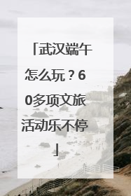 武汉端午怎么玩？60多项文旅活动乐不停
