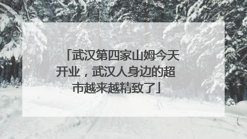 武汉第四家山姆今天开业，武汉人身边的超市越来越精致了