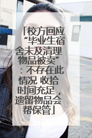 校方回应“毕业生宿舍未及清理物品被卖”：不存在此情况 收拾时间充足，遗留物品会帮保管