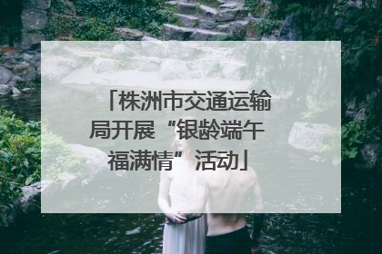 株洲市交通运输局开展“银龄端午福满情”活动