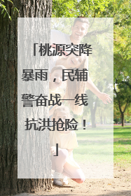 桃源突降暴雨，民辅警奋战一线抗洪抢险！