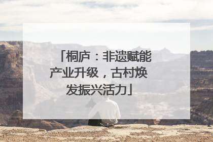 桐庐：非遗赋能产业升级，古村焕发振兴活力