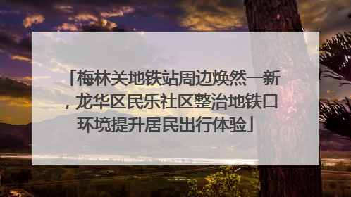 梅林关地铁站周边焕然一新，龙华区民乐社区整治地铁口环境提升居民出行体验