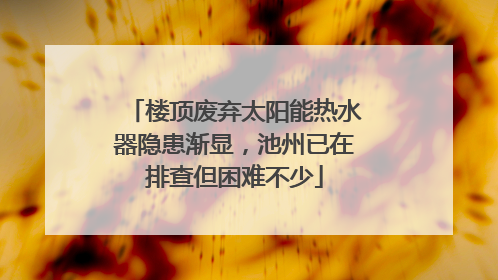 楼顶废弃太阳能热水器隐患渐显，池州已在排查但困难不少