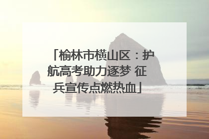 榆林市横山区：护航高考助力逐梦 征兵宣传点燃热血