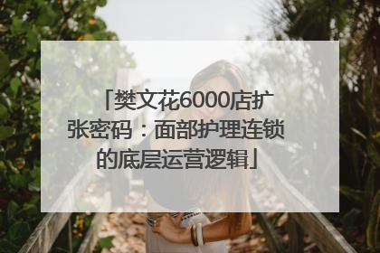 樊文花6000店扩张密码：面部护理连锁的底层运营逻辑