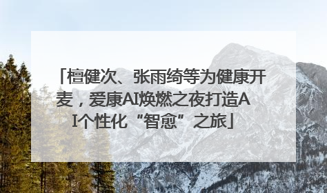 檀健次、张雨绮等为健康开麦，爱康AI焕燃之夜打造AI个性化“智愈”之旅