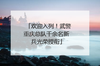 欢迎入列！武警重庆总队千余名新兵光荣授衔