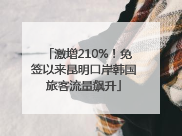 激增210%！免签以来昆明口岸韩国旅客流量飙升