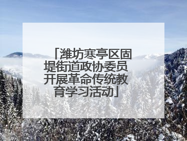 潍坊寒亭区固堤街道政协委员开展革命传统教育学习活动