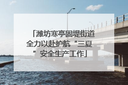 潍坊寒亭固堤街道全力以赴护航“三夏”安全生产工作