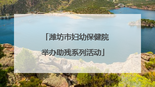 潍坊市妇幼保健院举办助残系列活动