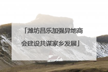 潍坊昌乐加强异地商会建设共谋家乡发展