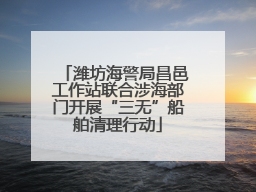 潍坊海警局昌邑工作站联合涉海部门开展“三无”船舶清理行动