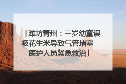 潍坊青州：三岁幼童误吸花生米导致气管堵塞 医护人员紧急救治