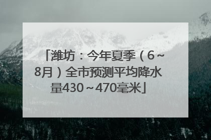 潍坊：今年夏季（6～8月）全市预测平均降水量430～470毫米