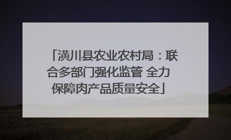 潢川县农业农村局：联合多部门强化监管 全力保障肉产品质量安全