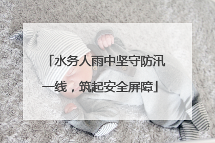 水务人雨中坚守防汛一线，筑起安全屏障