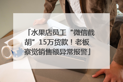 水果店员工“微信截胡”15万货款！老板察觉销售额异常报警