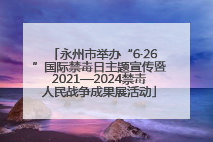 永州市举办“6·26”国际禁毒日主题宣传暨2021—2024禁毒人民战争成果展活动