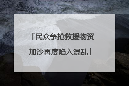 民众争抢救援物资 加沙再度陷入混乱