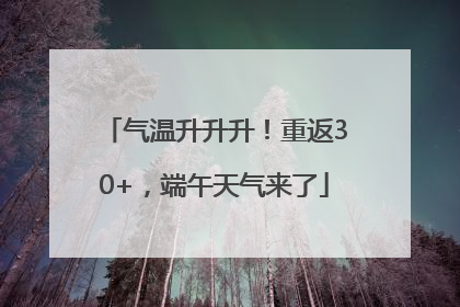 气温升升升！重返30+，端午天气来了