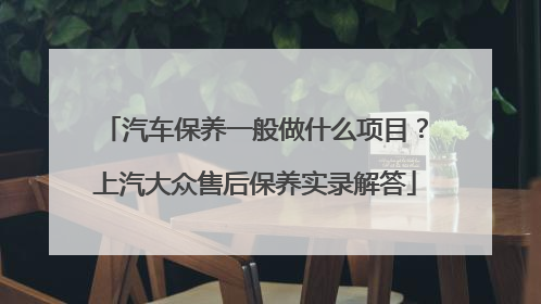 汽车保养一般做什么项目？上汽大众售后保养实录解答