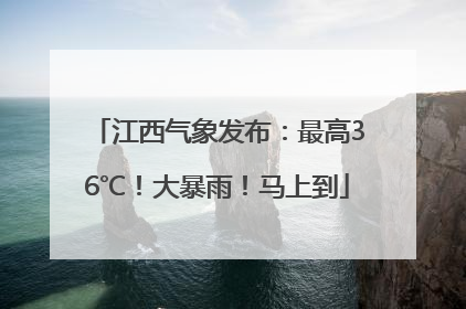 江西气象发布：最高36℃！大暴雨！马上到