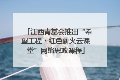 江西青基会推出“希望工程・红色薪火云课堂”网络思政课程