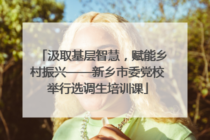汲取基层智慧，赋能乡村振兴——新乡市委党校举行选调生培训课