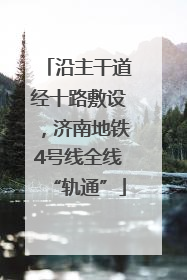 沿主干道经十路敷设，济南地铁4号线全线“轨通”