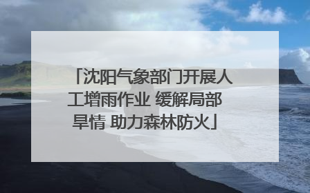 沈阳气象部门开展人工增雨作业 缓解局部旱情 助力森林防火