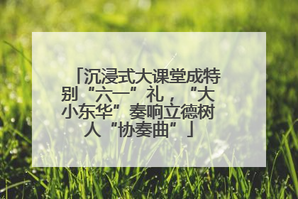 沉浸式大课堂成特别“六一”礼，“大小东华”奏响立德树人“协奏曲”