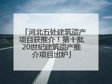 河北五处建筑遗产项目获推介！第十批20世纪建筑遗产推介项目出炉