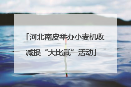 河北南皮举办小麦机收减损“大比武”活动