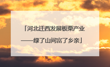 河北迁西发展板栗产业——绿了山间富了乡亲