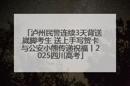 泸州民警连续3天背送崴脚考生 送上手写贺卡与公安小熊传递祝福丨2025四川高考