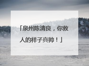 泉州陈清良，你救人的样子真帅！