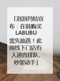泡泡玛特宣布：在韩购买LABUBU需先抽选！此前线下门店有人通宵排队、吵架动手