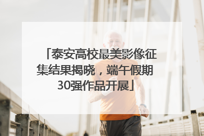 泰安高校最美影像征集结果揭晓，端午假期30强作品开展
