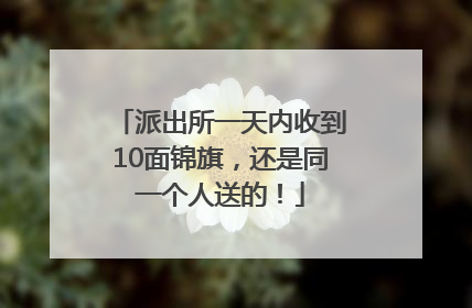 派出所一天内收到10面锦旗，还是同一个人送的！